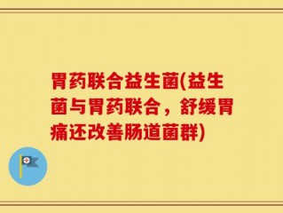 胃药联合益生菌(益生菌与胃药联合，舒缓胃痛还改善肠道菌群)