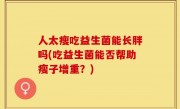 人太瘦吃益生菌能长胖吗(吃益生菌能否帮助瘦子增重？)