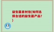 益生菌素材包(如何选择合适的益生菌产品？)