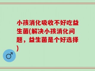 小孩消化吸收不好吃益生菌(解决小孩消化问题，益生菌是个好选择)