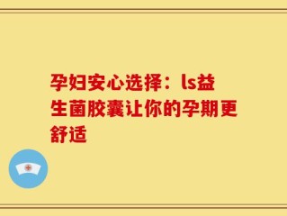 孕妇安心选择：ls益生菌胶囊让你的孕期更舒适