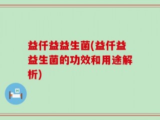 益仟益益生菌(益仟益益生菌的功效和用途解析)