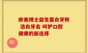 即美博士益生菌白牙粉 洁白牙齿 呵护口腔健康的新选择