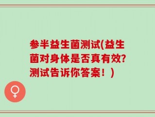 参半益生菌测试(益生菌对身体是否真有效？测试告诉你答案！)