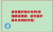 益生菌纤维补充剂(增强肠道健康：益生菌纤维补充剂的作用)