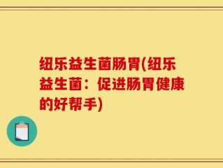 纽乐益生菌肠胃(纽乐益生菌：促进肠胃健康的好帮手)