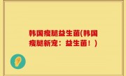 韩国瘦腿益生菌(韩国瘦腿新宠：益生菌！)