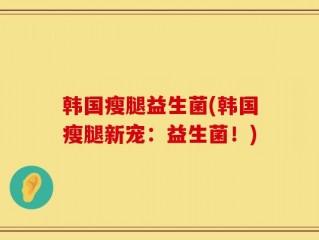 韩国瘦腿益生菌(韩国瘦腿新宠：益生菌！)
