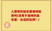 人使用的益生菌猫咪能用吗(适用于猫咪的益生菌：合适的选择？)