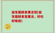 益生菌酵素果冻型(益生菌酵素变果冻，好吃好吸收)