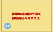 探索BM韩国益生菌的健康奥秘与养生之道