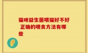 猫咪益生菌喂猫好不好 正确的喂食方法有哪些