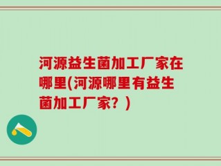 河源益生菌加工厂家在哪里(河源哪里有益生菌加工厂家？)