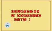 舌苔臭吃益生菌(舌苔臭？试试吃益生菌解决，快来了解！)