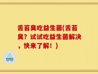 舌苔臭吃益生菌(舌苔臭？试试吃益生菌解决，快来了解！)