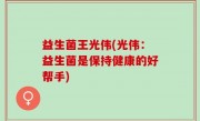 益生菌王光伟(光伟：益生菌是保持健康的好帮手)