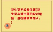 花生芽不放益生菌(花生芽与益生菌的配对绝佳，请在膳食中加入。)