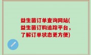 益生菌订单查询网站(益生菌订购追踪平台，了解订单状态更方便)