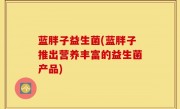 蓝胖子益生菌(蓝胖子推出营养丰富的益生菌产品)