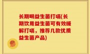 长期喝益生菌打嗝(长期饮用益生菌可有效缓解打嗝，推荐几款优质益生菌产品)