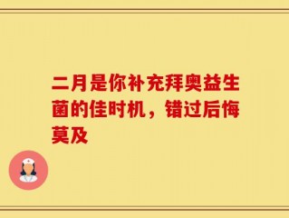 二月是你补充拜奥益生菌的佳时机，错过后悔莫及