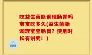吃益生菌能调理肠胃吗宝宝吃多久(益生菌能调理宝宝肠胃？使用时长有讲究！)