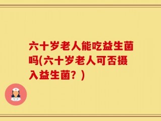 六十岁老人能吃益生菌吗(六十岁老人可否摄入益生菌？)