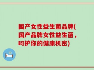 国产女性益生菌品牌(国产品牌女性益生菌，呵护你的健康机密)