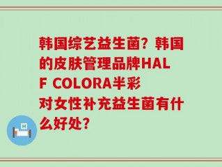 韩国综艺益生菌？韩国的皮肤管理品牌HALF COLORA半彩对女性补充益生菌有什么好处？