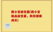 西小宝益生菌(西小宝新品益生菌，助你健康成长)