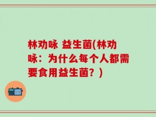 林劝咏 益生菌(林劝咏：为什么每个人都需要食用益生菌？)