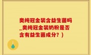 奥纯冠金装含益生菌吗_奥纯冠金装奶粉是否含有益生菌成分？)