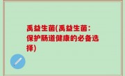 禹益生菌(禹益生菌：保护肠道健康的必备选择)