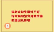 猫老吃益生菌好不好 探究猫频繁食用益生菌的原因及影响