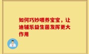如何巧妙喂养宝宝，让迪辅乐益生菌发挥更大作用