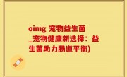 oimg 宠物益生菌_宠物健康新选择：益生菌助力肠道平衡)