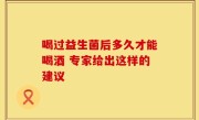 喝过益生菌后多久才能喝酒 专家给出这样的建议