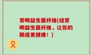 常喝益生菌纤维(经常喝益生菌纤维，让你的肠道更健康！)