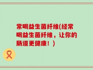 常喝益生菌纤维(经常喝益生菌纤维，让你的肠道更健康！)
