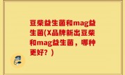 豆柴益生菌和mag益生菌(X品牌新出豆柴和mag益生菌，哪种更好？)