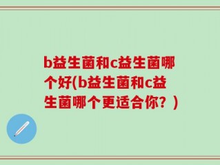 b益生菌和c益生菌哪个好(b益生菌和c益生菌哪个更适合你？)