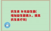 抗生素 补充益生菌(增加益生菌摄入，提高抗生素疗效)