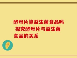 酵母片算益生菌食品吗 探究酵母片与益生菌食品的关系