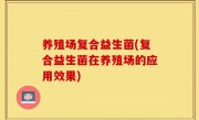 养殖场复合益生菌(复合益生菌在养殖场的应用效果)
