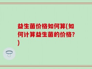 益生菌价格如何算(如何计算益生菌的价格？)