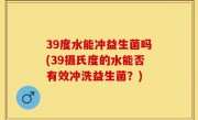 39度水能冲益生菌吗(39摄氏度的水能否有效冲洗益生菌？)