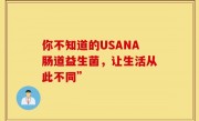 你不知道的USANA肠道益生菌，让生活从此不同”