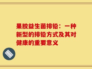 果胶益生菌排铅：一种新型的排铅方式及其对健康的重要意义