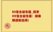 h9复合益生菌_探索H9复合益生菌：健康肠道新选择)