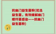 抗幽门益生菌粉(优选益生菌，有效缓解幽门螺杆菌感染——抗幽门益生菌粉)